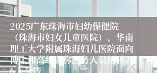2025广东珠海市妇幼保健院（珠海市妇女儿童医院）、华南理工大学附属珠海妇儿医院面向博士和高级职称医务人员招聘26人公告
