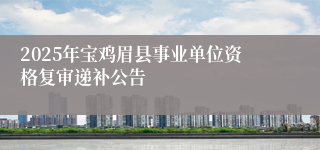 2025年宝鸡眉县事业单位资格复审递补公告
