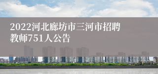 2022河北廊坊市三河市招聘教师751人公告