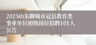 2025山东聊城市冠县教育类事业单位初级岗位招聘101人公告