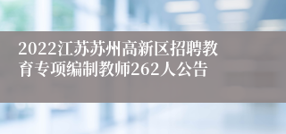 2022江苏苏州高新区招聘教育专项编制教师262人公告