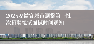 2025安徽宣城市调整第一批次招聘笔试面试时间通知