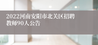 2022河南安阳市北关区招聘教师90人公告