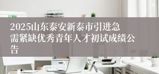 2025山东泰安新泰市引进急需紧缺优秀青年人才初试成绩公告