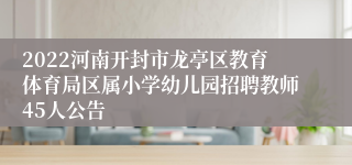 2022河南开封市龙亭区教育体育局区属小学幼儿园招聘教师45人公告