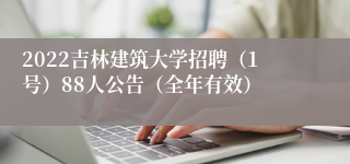 2022吉林建筑大学招聘（1号）88人公告（全年有效）