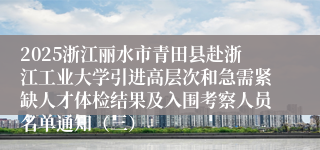 2025浙江丽水市青田县赴浙江工业大学引进高层次和急需紧缺人才体检结果及入围考察人员名单通知（三）