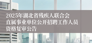 2025年湖北省残疾人联合会直属事业单位公开招聘工作人员资格复审公告