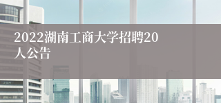 2022湖南工商大学招聘20人公告