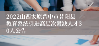 2022山西太原晋中市昔阳县教育系统引进高层次紧缺人才30人公告