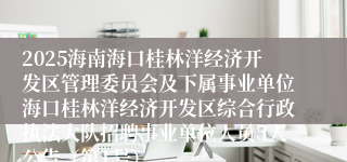 2025海南海口桂林洋经济开发区管理委员会及下属事业单位海口桂林洋经济开发区综合行政执法大队招聘事业单位人员5人公告（第1号）