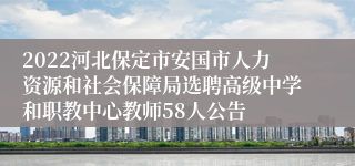 2022河北保定市安国市人力资源和社会保障局选聘高级中学和职教中心教师58人公告