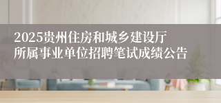 2025贵州住房和城乡建设厅所属事业单位招聘笔试成绩公告
