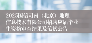 2025国信司南（北京）地理信息技术有限公司招聘应届毕业生资格审查结果及笔试公告