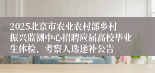 2025北京市农业农村部乡村振兴监测中心招聘应届高校毕业生体检、考察人选递补公告