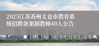 2025江苏苏州太仓市教育系统招聘备案制教师40人公告