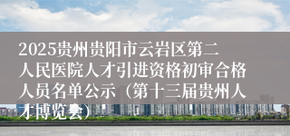 2025贵州贵阳市云岩区第二人民医院人才引进资格初审合格人员名单公示（第十三届贵州人才博览会）