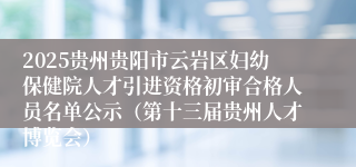 2025贵州贵阳市云岩区妇幼保健院人才引进资格初审合格人员名单公示（第十三届贵州人才博览会）