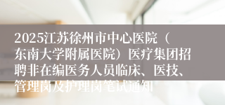2025江苏徐州市中心医院（东南大学附属医院）医疗集团招聘非在编医务人员临床、医技、管理岗及护理岗笔试通知