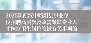 2025陕西汉中略阳县事业单位招聘高层次及急需紧缺专业人才医疗卫生岗位笔试有关事项的公告