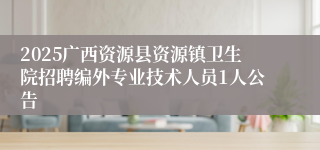 2025广西资源县资源镇卫生院招聘编外专业技术人员1人公告
