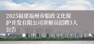 2025福建福州市船政文化保护开发有限公司讲解员招聘3人公告