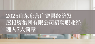2025山东东营广饶县经济发展投资集团有限公司招聘职业经理人7人简章