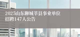 2025山东聊城莘县事业单位招聘147人公告