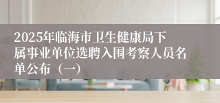 2025年临海市卫生健康局下属事业单位选聘入围考察人员名单公布（一）