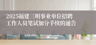 2025福建三明事业单位招聘工作人员笔试加分手续的通告