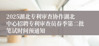 2025湖北专利审查协作湖北中心招聘专利审查员春季第二批笔试时间预通知