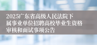 2025广东省高级人民法院下属事业单位招聘高校毕业生资格审核和面试事项公告