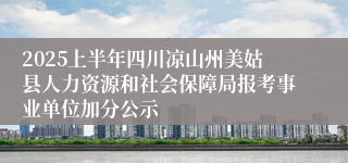 2025上半年四川凉山州美姑县人力资源和社会保障局报考事业单位加分公示