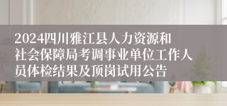 2024四川雅江县人力资源和社会保障局考调事业单位工作人员体检结果及顶岗试用公告