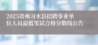 2025贵州习水县招聘事业单位人员最低笔试合格分数线公告