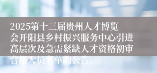 2025第十三届贵州人才博览会开阳县乡村振兴服务中心引进高层次及急需紧缺人才资格初审合格人员名单的公告