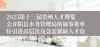 2025第十三届贵州人才博览会开阳县水务管理局所属事业单位引进高层次及急需紧缺人才资格初审合格人员名单公告