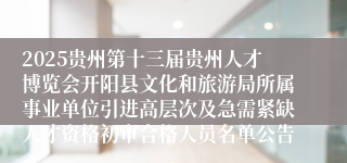 2025贵州第十三届贵州人才博览会开阳县文化和旅游局所属事业单位引进高层次及急需紧缺人才资格初审合格人员名单公告