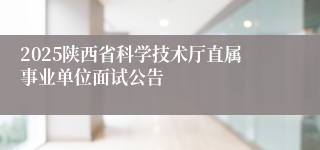 2025陕西省科学技术厅直属事业单位面试公告