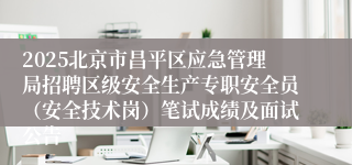 2025北京市昌平区应急管理局招聘区级安全生产专职安全员（安全技术岗）笔试成绩及面试公告 