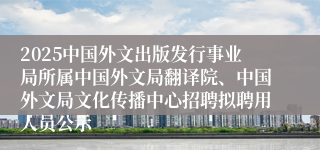 2025中国外文出版发行事业局所属中国外文局翻译院、中国外文局文化传播中心招聘拟聘用人员公示