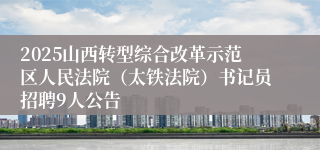 2025山西转型综合改革示范区人民法院（太铁法院）书记员招聘9人公告