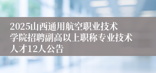 2025山西通用航空职业技术学院招聘副高以上职称专业技术人才12人公告