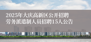 2025年大庆高新区公开招聘劳务派遣制人员招聘15人公告
