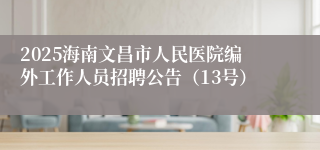2025海南文昌市人民医院编外工作人员招聘公告（13号）