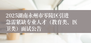 2025湖南永州市零陵区引进急需紧缺专业人才（教育类、医卫类）面试公告