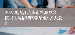 2025黑龙江大庆市肇源县乡镇卫生院招聘医学毕业生9人公告