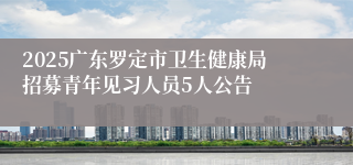 2025广东罗定市卫生健康局招募青年见习人员5人公告