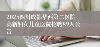 2025四川成都华西第二医院高新妇女儿童医院招聘89人公告