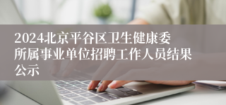 2024北京平谷区卫生健康委所属事业单位招聘工作人员结果公示